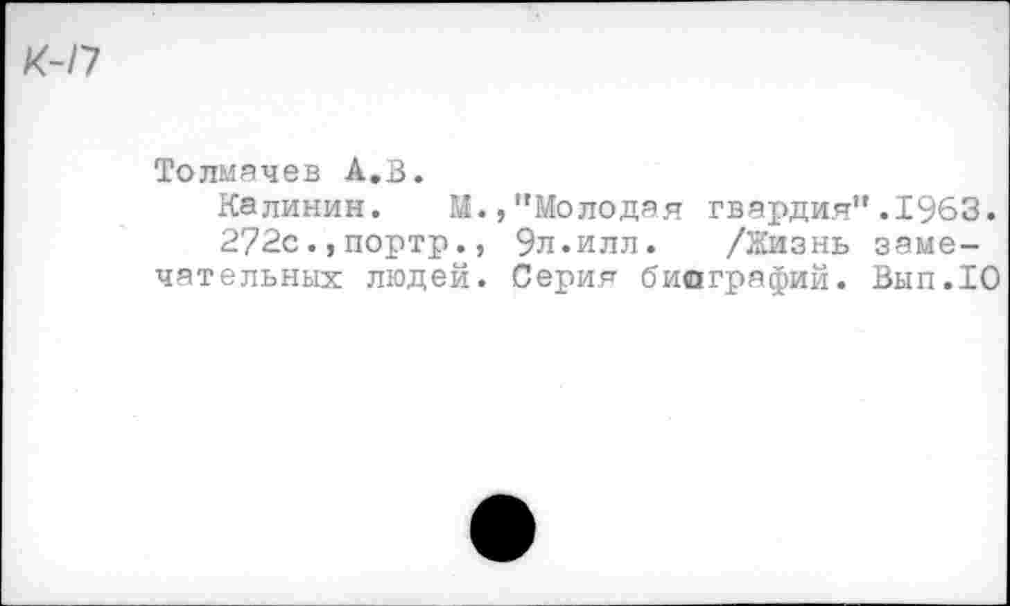 ﻿Толмачев А.В.
Калинин. М.,’’Молодая гвардия” .1963.
272с.,портр., 9л.илл. /Жизнь замечательных людей. Серия биографий. Вып.Ю